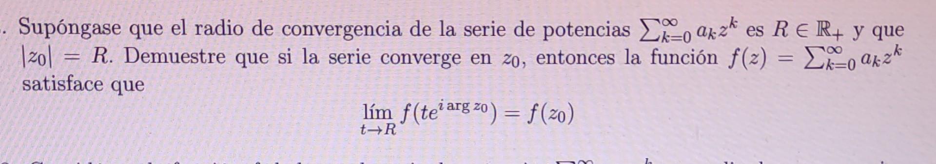 Supóngase que el radio de convergencia de la serie de potencias \( \sum_{k=0}^{\infty} a_{k} z^{k} \) es \( R \in \mathbb{R}_