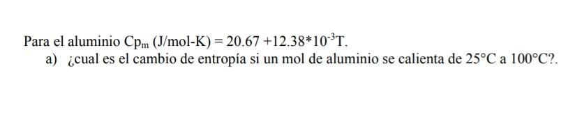 Para el aluminio \( \mathrm{Cp} \mathrm{p}_{\mathrm{m}}(\mathrm{J} / \mathrm{mol}-\mathrm{K})=20.67+12.38^{*} 10^{-3} \mathrm