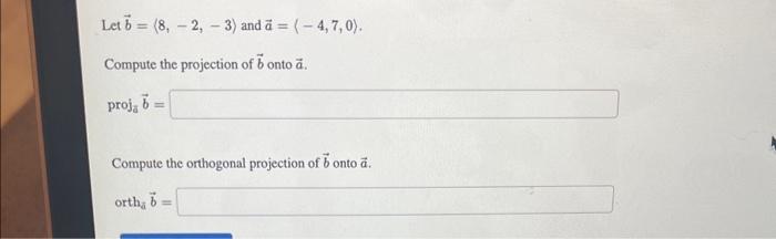 Let \( \vec{b}=\langle 8,-2,-3\rangle \) and \( \vec{a}=\langle-4,7,0\rangle \).
Compute the projection of \( \vec{b} \) onto