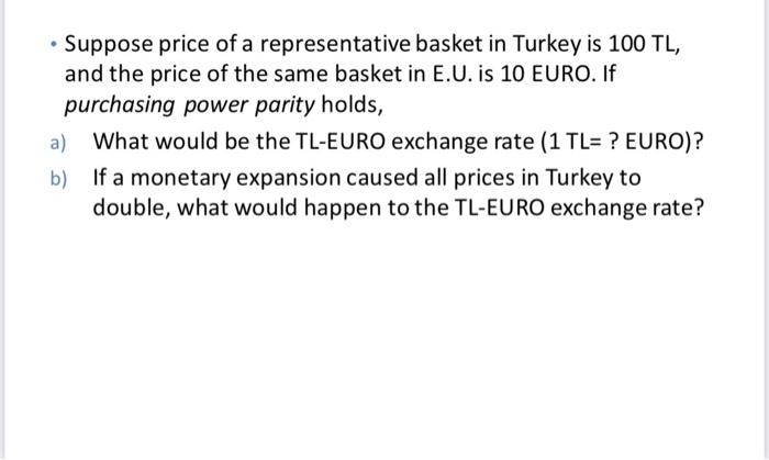 Suppose price of a representative basket in Turkey is 100 TL,
and the price of the same basket in E.U. is 10 EURO. If
purchas