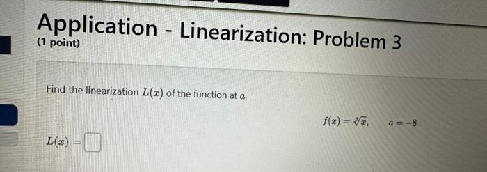 Application - Linearization: Problem 3
(1 point)
Find the linearization \( L(x) \) of the function at \( a \).
\[
f(x)=\sqrt[