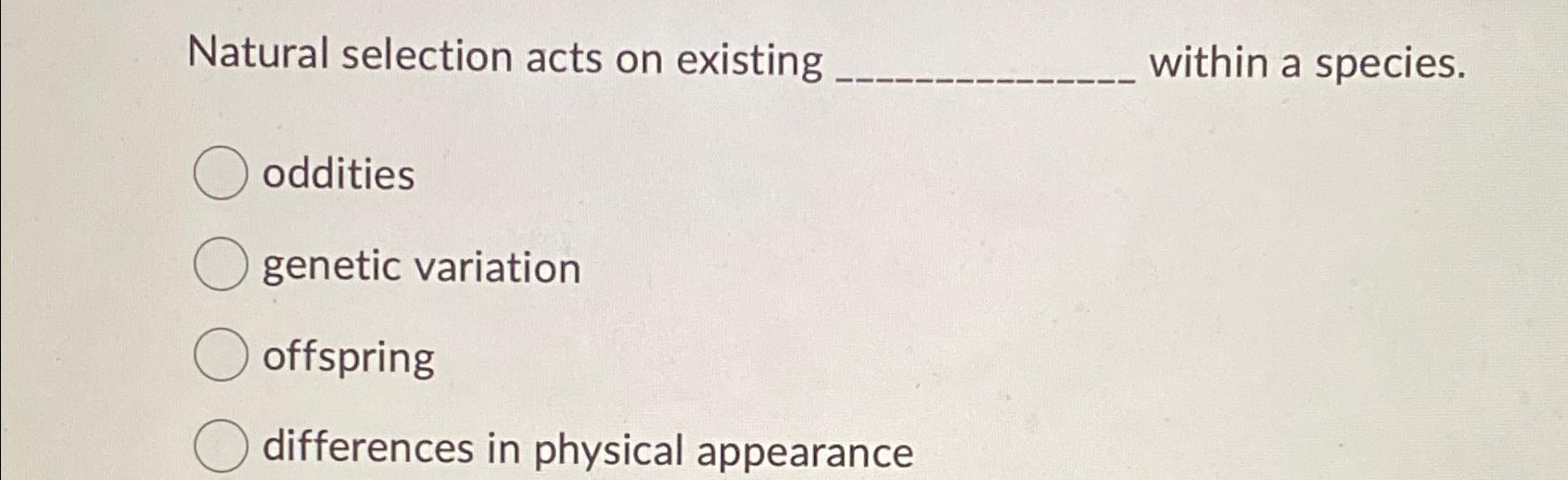 Solved Natural selection acts on existing within a