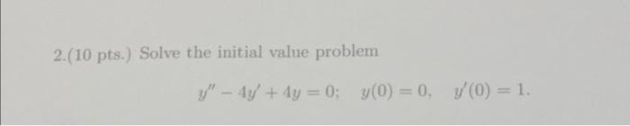 2.(10 pts.) Solve the initial value problem \[ y^{\prime \prime}-4 y^{\prime}+4 y=0 ; \quad y(0)=0, \quad y^{\prime}(0)=1 \]