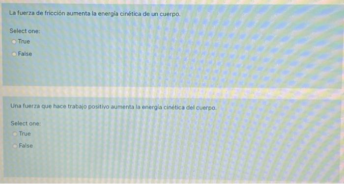 La fuerza de fricción aumenta la energia cinética de un cuerpo. Select one: True False Una fuerza que hace trabajo positivo