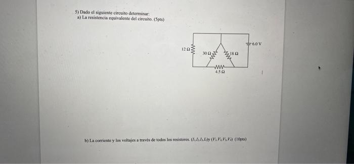 5) Dado el siguicnte circuito determinar; a) La resistencia equivalente del circuiso, (5pts) b) La coeriente y los voltajes a