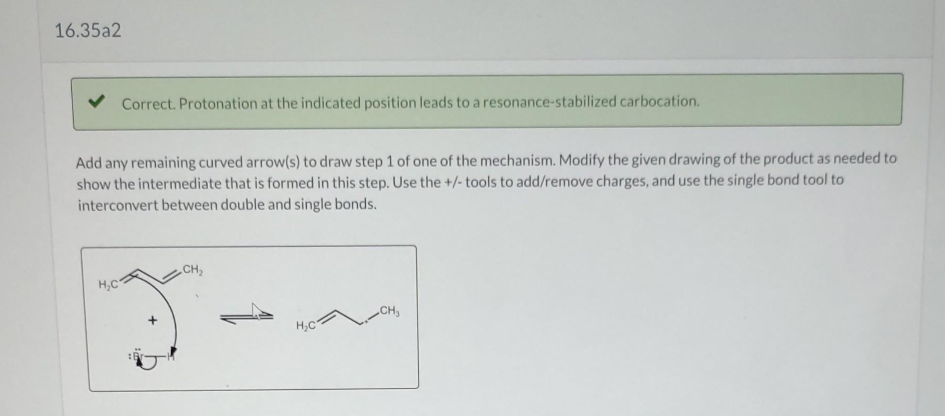 Correct. Protonation at the indicated position leads to a resonance-stabilized carbocation.
Add any remaining curved arrow(s)