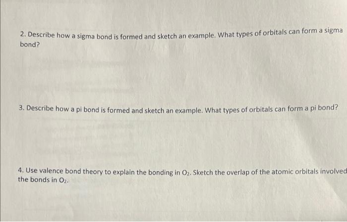 2. Describe how a sigma bond is formed and sketch an example. What types of orbitals can form a sigma
bond?
3. Describe how a