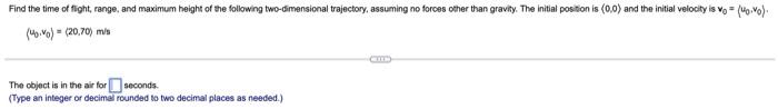 Find the time of flight, range, and maximum height of the following two-dirnensional trajectory, assuming no forces cther tha