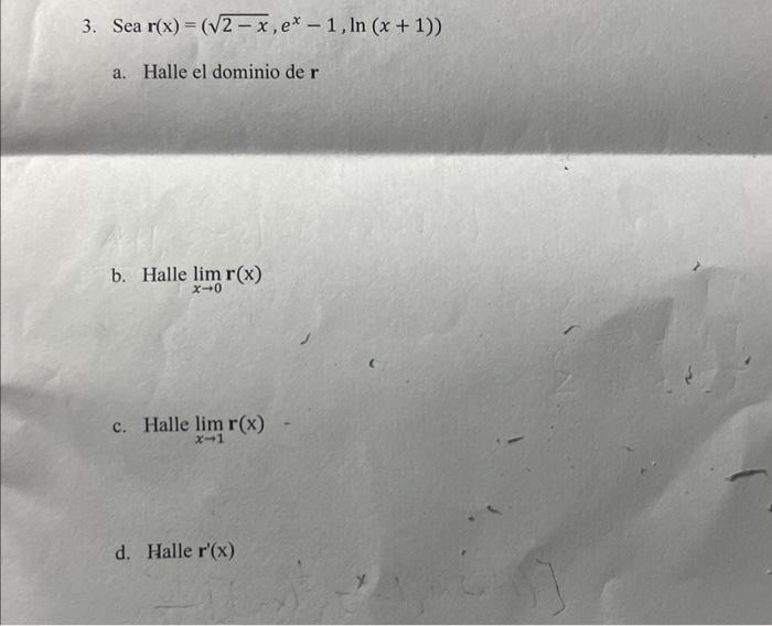 Sea \( \mathbf{r}(\mathrm{x})=\left(\sqrt{2-x}, e^{x}-1, \ln (x+1)\right) \) a. Halle el dominio de \( \mathbf{r} \) b. Halle