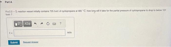 It a 2.2 - L, reaction vessel initilly contains 725 torr of cyciopropane at \( 485^{\circ} \mathrm{C} \), how long will it ta