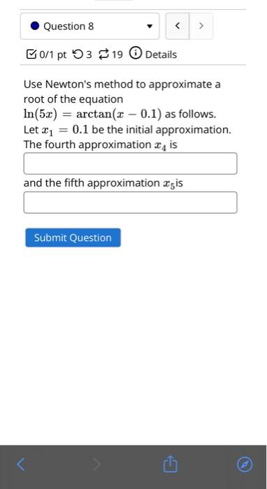 Use Newtons method to approximate a root of the equation
\( \ln (5 x)=\arctan (x-0.1) \) as follows.
Let \( x_{1}=0.1 \) be 