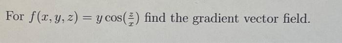 For \( f(x, y, z)=y \cos \left(\frac{z}{x}\right) \) find the gradient vector field.