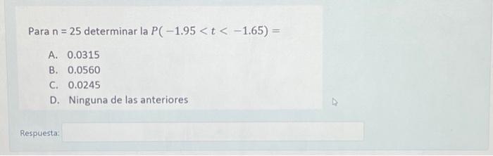 Para \( \mathrm{n}=25 \) determinar la \( P(-1.95<t<-1.65)= \) A. 0.0315 B. 0.0560 C. 0.0245 D. Ninguna de las anteriores