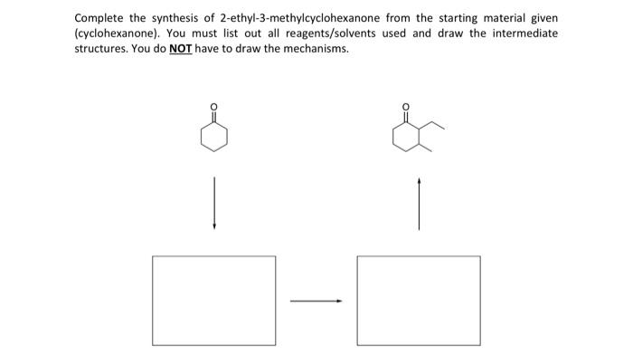 Complete the synthesis of 2-ethyl-3-methylcyclohexanone from the starting material given (cyclohexanone). You must list out a