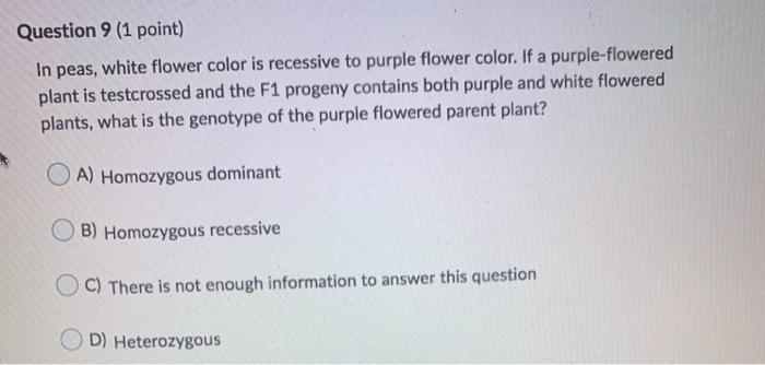 Question 9 (1 point) In peas, white flower color is recessive to purple flower color. If a purple-flowered plant is testcross