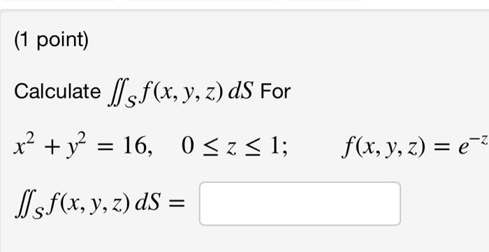 (1 point) Calculate \( \iint_{S} f(x, y, z) d S \) For \[ x^{2}+y^{2}=16, \quad 0 \leq z \leq 1 ; \quad f(x, y, z)=e^{-z} \]