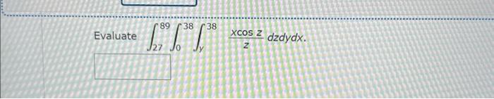 Evaluate \( \int_{27}^{89} \int_{0}^{38} \int_{y}^{38} \frac{x \cos z}{z} d z d y d x \).