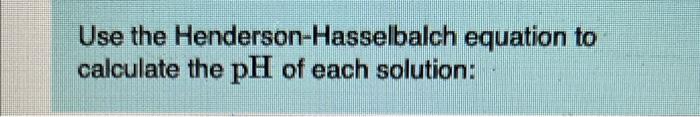 Use the Henderson-Hasselbalch equation to calculate the \( \mathrm{pH} \) of each solution: