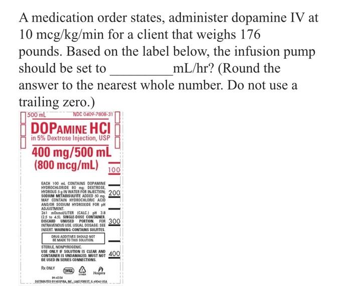 A medication order states, administer dopamine IV at \( 10 \mathrm{mcg} / \mathrm{kg} / \mathrm{min} \) for a client that wei