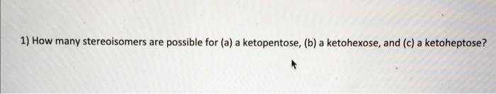 1) How many stereoisomers are possible for (a) a ketopentose, (b) a ketohexose, and (c) a ketoheptose?