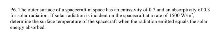 P6. The outer surface of a spacecraft in space has an emissivity of \( 0.7 \) and an absorptivity of \( 0.3 \) for solar radi