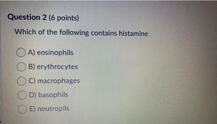 Question 2 (6 points) Which of the following contains histamine A) eosinophils B) erythrocytes C) macrophages D) basophils E)