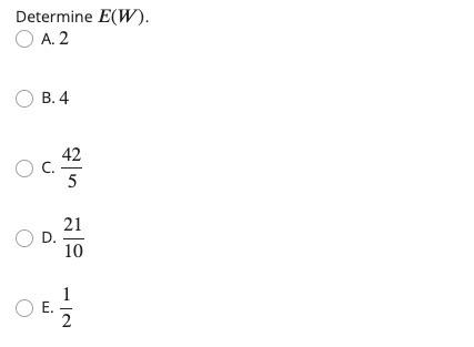Determine \( E(W) \).
A. 2
B. 4
C. \( \frac{42}{5} \)
D. \( \frac{21}{10} \)
E. \( \frac{1}{2} \)