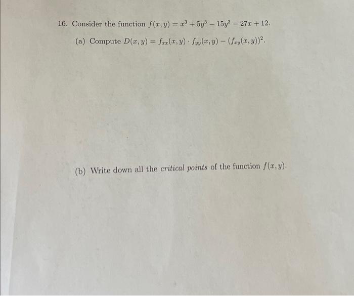 16. Consider the function \( f(x, y)=x^{3}+5 y^{3}-15 y^{2}-27 x+12 \). (a) Compute \( D(x, y)=f_{x x}(x, y) \cdot f_{y y}(x,