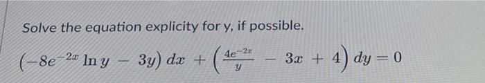 Solve the equation explicity for y, if possible. (-8e-2a ln y - 3y) dx + 4e-2r Y - 3x + 4) dy = 0