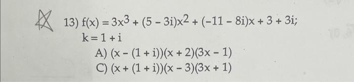 13) \( f(x)=3 x^{3}+(5-3 i) x^{2}+(-11-8 i) x+3+3 i \) \( \mathrm{k}=1+\mathrm{i} \) A) \( (x-(1+i))(x+2)(3 x-1) \) C) \( (x+