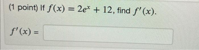 (1 point) If \( f(x)=2 e^{x}+12 \) \[ f^{\prime}(x)= \]