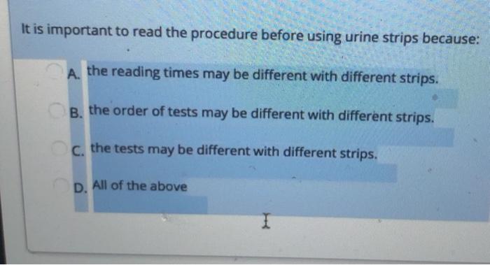 It is important to read the procedure before using urine strips because: A. the reading times may be different with different