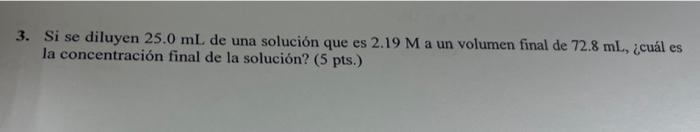 3. Si se diluyen \( 25.0 \mathrm{~mL} \) de una solución que es \( 2.19 \mathrm{M} \) a un volumen final de \( 72.8 \mathrm{~