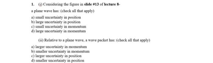 1. (i) Considering the figure in slide \( \# 13 \) of lecture 8-
a plane wave has: (check all that apply)
a) small uncertaint