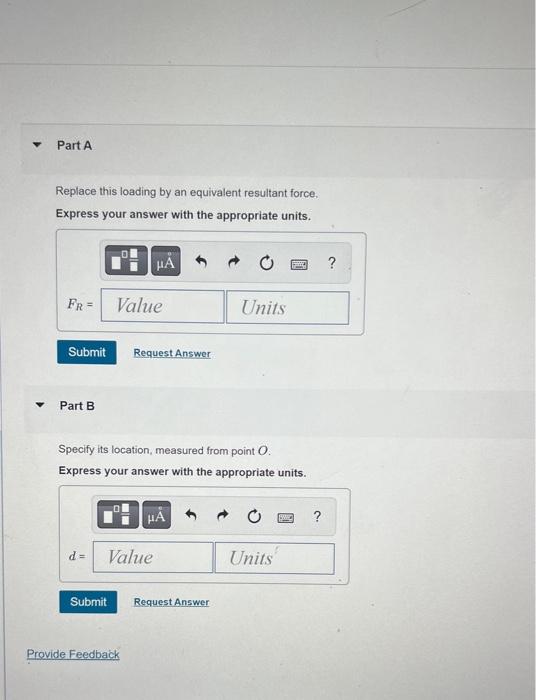 Replace this loading by an equivalent resultant force.
Express your answer with the appropriate units.
Part B
Specify its loc