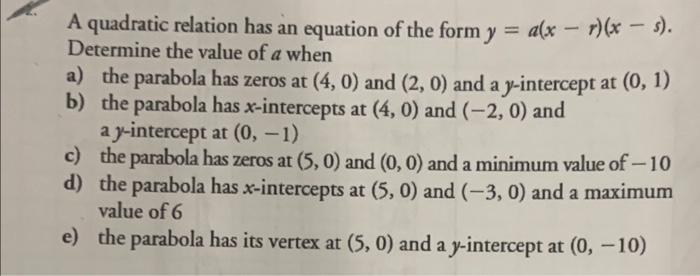 A quadratic relation has an equation of the form \( y=a(x-r)(x-s) \). Determine the value of \( a \) when
a) the parabola has