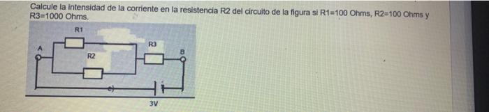 Calcule la intensidad de la corriente en la resistencia R2 del circuito de la figura si R1=100 Ohms, R2=100 Ohms y R3=1000 Oh