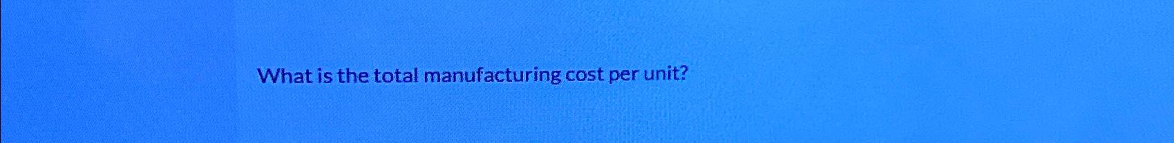 solved-what-is-the-total-manufacturing-cost-per-unit-chegg