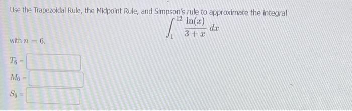 Use the Trapezoidal Rule, the Midpoint Rule, and Simpsons rule to approximate the integral
with \( n=6 \).
\[
\int_{1}^{12}