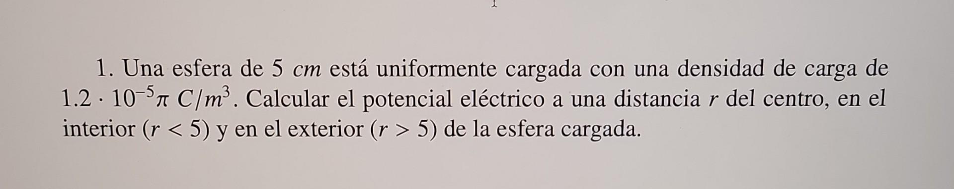 1. Una esfera de \( 5 \mathrm{~cm} \) está uniformente cargada con una densidad de carga de \( 1.2 \cdot 10^{-5} \pi \mathrm{