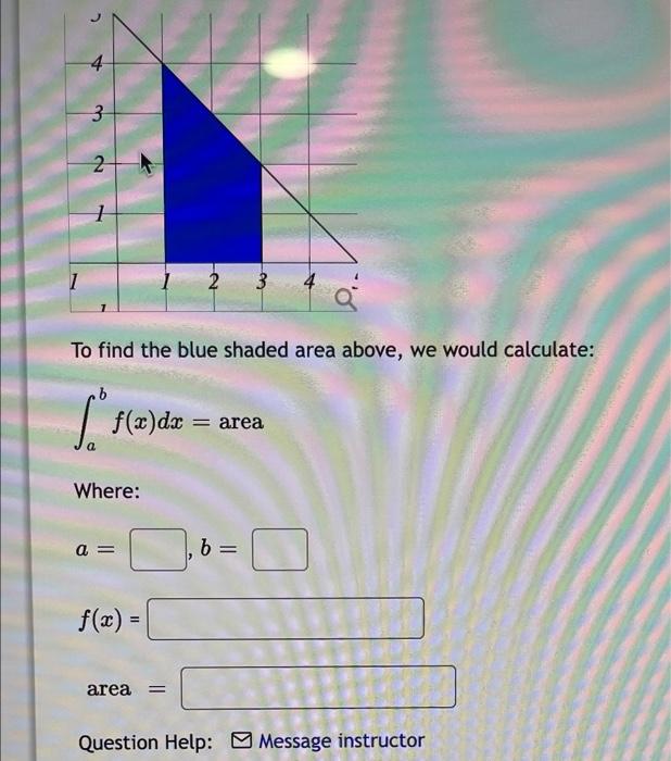 2
A
???
2
7
2 3
To find the blue shaded area above, we would calculate:
b
f(x) dx =
= area
b =
area =
Question Help: Message 