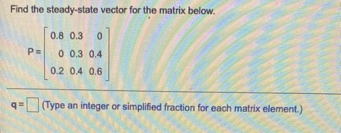 Solved Find the steady-state vector for the matrix below. | Chegg.com