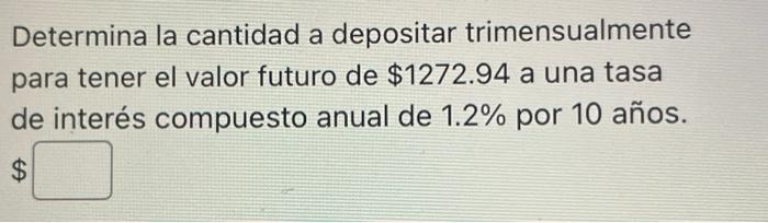 Determina la cantidad a depositar trimensualmente para tener el valor futuro de \( \$ 1272.94 \) a una tasa de interés compue