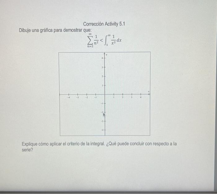 Corrección Activity 5.1 Dibuje una gráfica para demostrar que: \[ \sum_{n=2}^{\infty} \frac{1}{n^{2}}<\int_{1}^{\infty} \frac