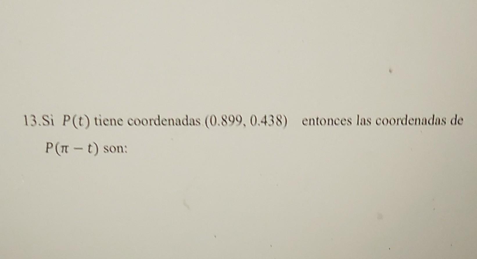 13. Si \( P(t) \) tiene coordenadas \( (0.899,0.438) \) entonces las coordenadas de \( P(\pi-t) \) son: