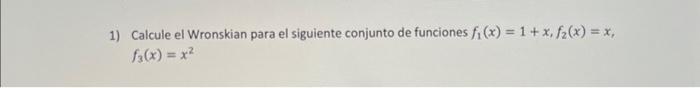 1) Calcule el Wronskian para el siguiente conjunto de funciones \( f_{1}(x)=1+x, f_{2}(x)=x \), \( f_{3}(x)=x^{2} \)