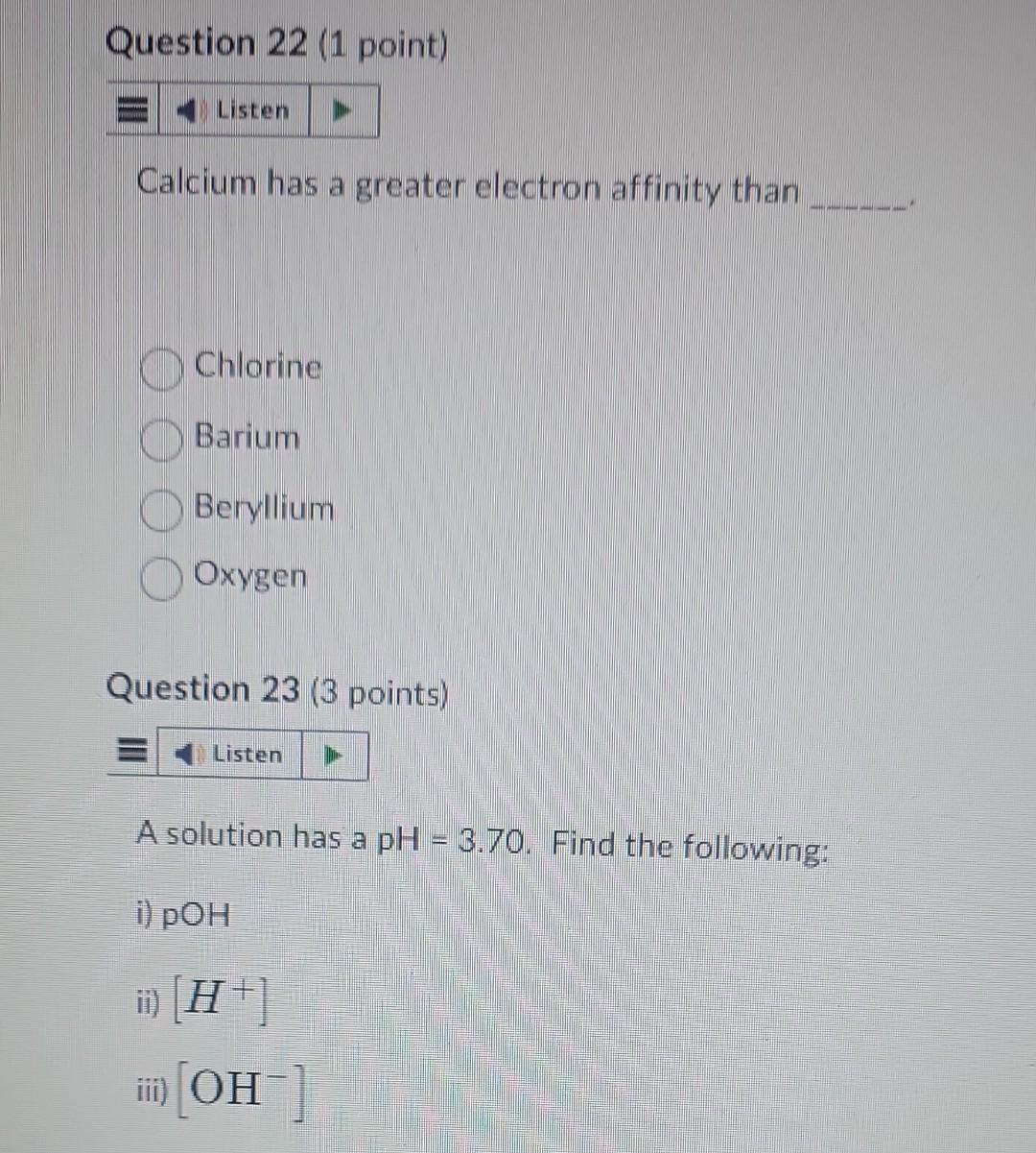 Calcium has a greater electron affinity than
Chlorine
Barium
Beryllium
Oxygen
Question 23 (3 points)
A solution has \( \mathr