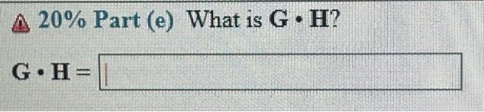 \& 20\% Part (e) What is G \( \cdot \mathbf{H} \) ?
\[
\mathbf{G} \cdot \mathbf{H}=
\]