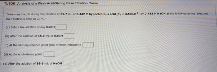 TUTOR Analysis of a Weak Acid-Strong Base Titration Curve
W
Determine the pH during the titration of 59.7 ml of 0.442 M hypoc