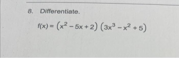 8. Differentiate. \[ f(x)=\left(x^{2}-5 x+2\right)\left(3 x^{3}-x^{2}+5\right) \]